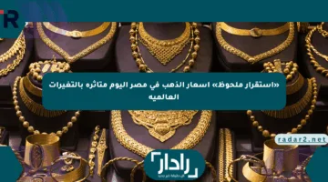«استقرار ملحوظ» أسعار الذهب في مصر اليوم متأثرة بالتغيرات العالمية